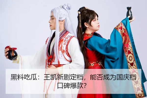 黑料吃瓜：王凯新剧定档，能否成为国庆档口碑爆款？
